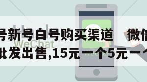 微信小号新号白号购买渠道   微信白号新号小号批发出售,15元一个5元一个