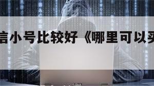 哪里买微信小号比较好《哪里可以买微信小号》