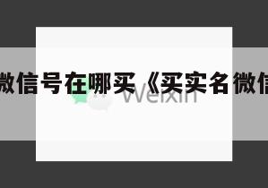 想买实名微信号在哪买《买实名微信号在哪里买啊》