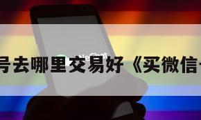 想买微信号去哪里交易好《买微信号哪里买》