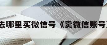 去哪里买微信号《卖微信账号》