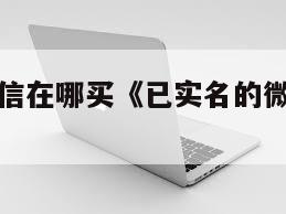已实名的微信在哪买《已实名的微信在哪买哔哩哔哩》